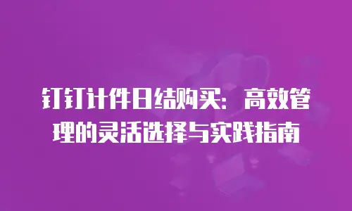 钉钉计件日结购买：高效管理的灵活选择与实践指南