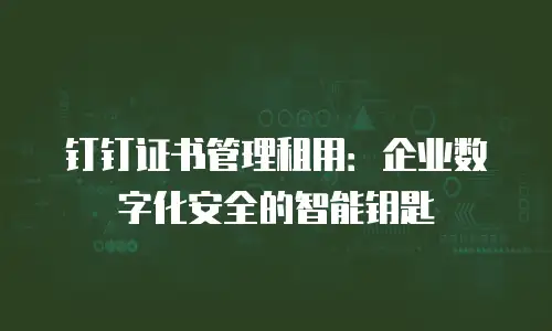 钉钉证书管理租用：企业数字化安全的智能钥匙