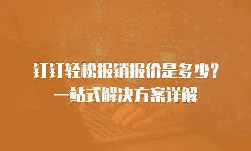 钉钉轻松报销报价是多少？一站式解决方案详解