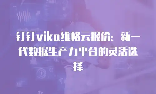 钉钉vika维格云报价：新一代数据生产力平台的灵活选择