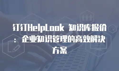 钉钉HelpLook 知识库报价：企业知识管理的高效解决方案