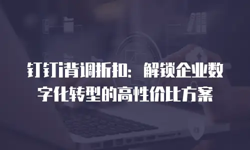 钉钉i背调折扣：解锁企业数字化转型的高性价比方案
