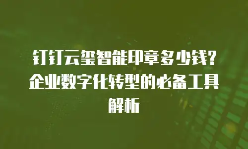 钉钉云玺智能印章多少钱？企业数字化转型的必备工具解析