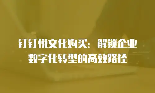钉钉悦文化购买：解锁企业数字化转型的高效路径