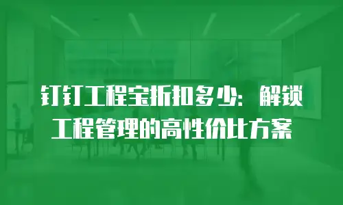 钉钉工程宝折扣多少：解锁工程管理的高性价比方案