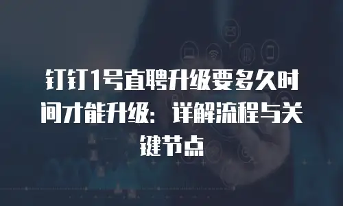 钉钉1号直聘升级要多久时间才能升级：详解流程与关键节点