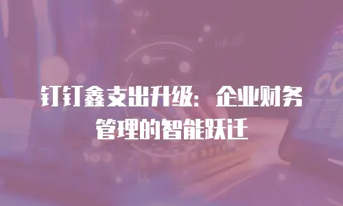 钉钉鑫支出升级：企业财务管理的智能跃迁