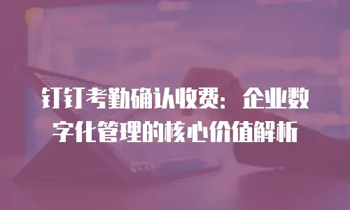 钉钉考勤确认收费：企业数字化管理的核心价值解析