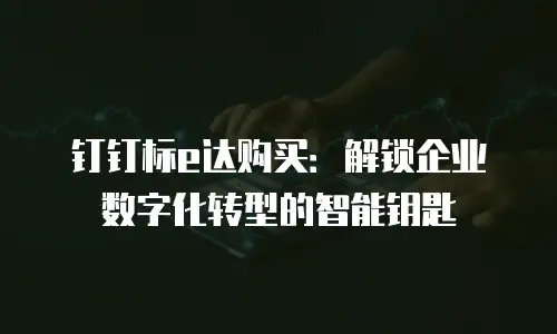钉钉标e达购买：解锁企业数字化转型的智能钥匙
