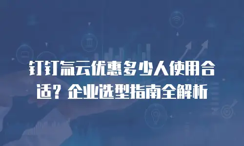 钉钉氚云优惠多少人使用合适？企业选型指南全解析