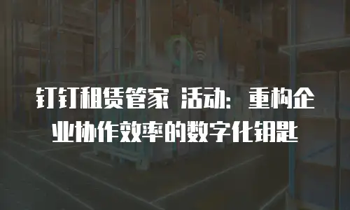 钉钉租赁管家 活动：重构企业协作效率的数字化钥匙