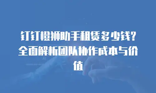钉钉橙狮助手租赁多少钱？全面解析团队协作成本与价值