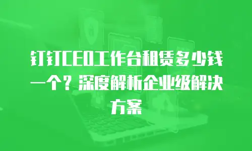 钉钉CEO工作台租赁多少钱一个？深度解析企业级解决方案