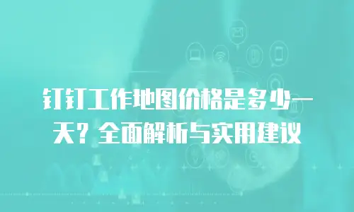 钉钉工作地图价格是多少一天？全面解析与实用建议