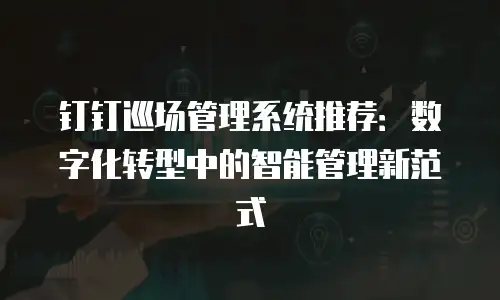 钉钉巡场管理系统推荐：数字化转型中的智能管理新范式