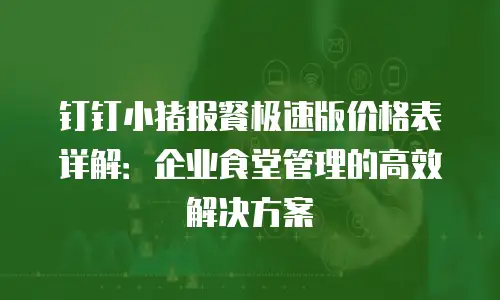 钉钉小猪报餐极速版价格表详解：企业食堂管理的高效解决方案