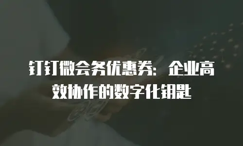 钉钉微会务优惠券：企业高效协作的数字化钥匙