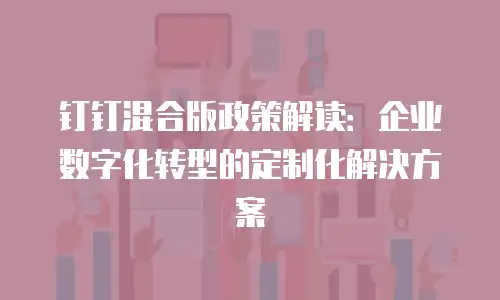钉钉混合版政策解读：企业数字化转型的定制化解决方案