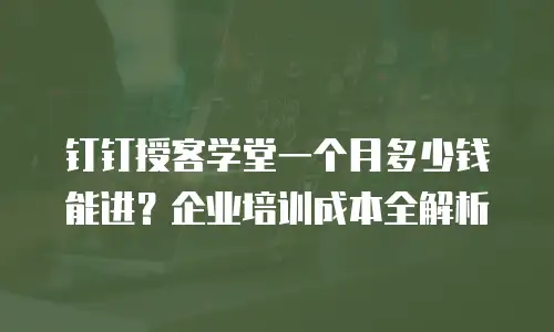 钉钉授客学堂一个月多少钱能进？企业培训成本全解析