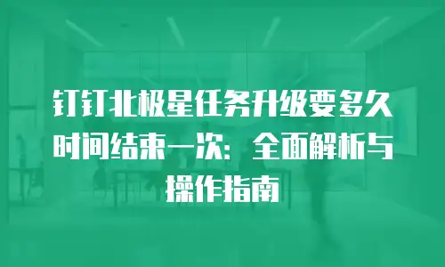 钉钉北极星任务升级要多久时间结束一次：全面解析与操作指南