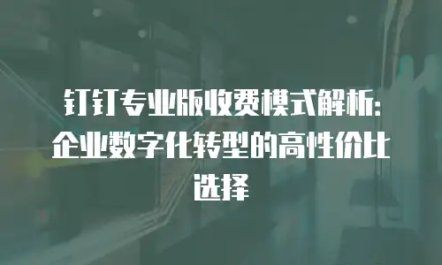 钉钉专业版收费模式解析：企业数字化转型的高性价比选择