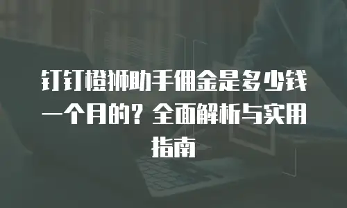 钉钉橙狮助手佣金是多少钱一个月的？全面解析与实用指南