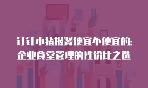 钉钉小猪报餐便宜不便宜的：企业食堂管理的性价比之选