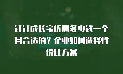 钉钉成长宝优惠多少钱一个月合适的？企业如何选择性价比方案