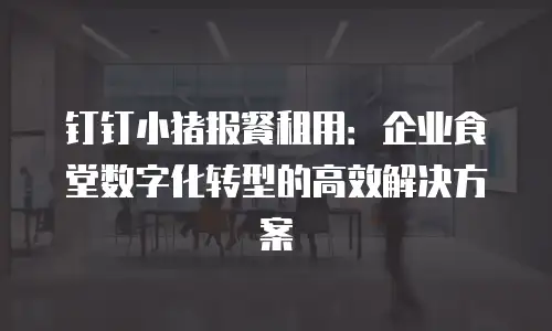 钉钉小猪报餐租用：企业食堂数字化转型的高效解决方案