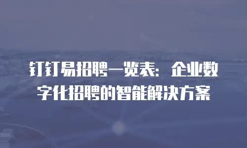 钉钉易招聘一览表：企业数字化招聘的智能解决方案