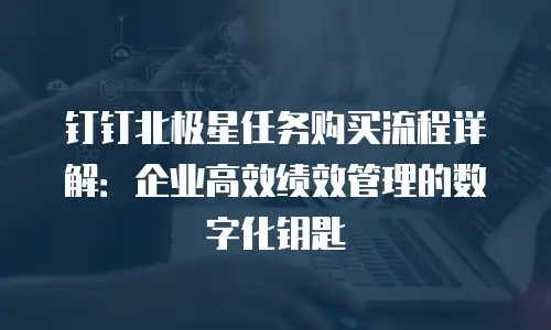 钉钉北极星任务购买流程详解：企业高效绩效管理的数字化钥匙