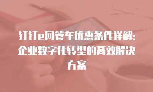 钉钉e网管车优惠条件详解：企业数字化转型的高效解决方案