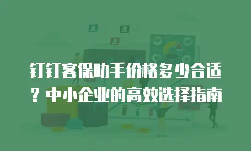 钉钉客保助手价格多少合适？中小企业的高效选择指南