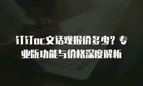 钉钉oc文话观报价多少？专业版功能与价格深度解析
