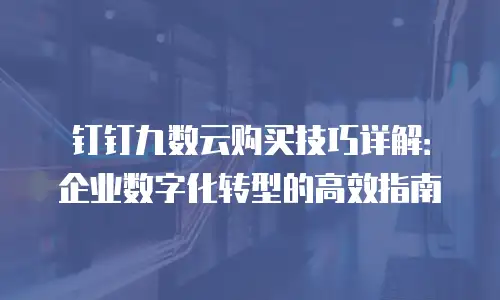 钉钉九数云购买技巧详解：企业数字化转型的高效指南