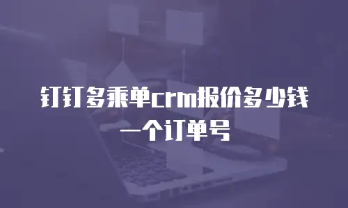 钉钉多乘单crm报价多少钱一个订单号