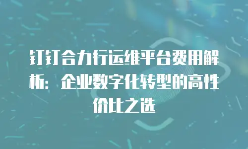 钉钉合力行运维平台费用解析：企业数字化转型的高性价比之选