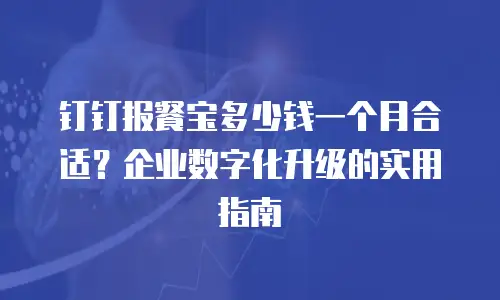 钉钉报餐宝多少钱一个月合适？企业数字化升级的实用指南