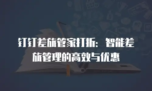 钉钉差旅管家打折：智能差旅管理的高效与优惠