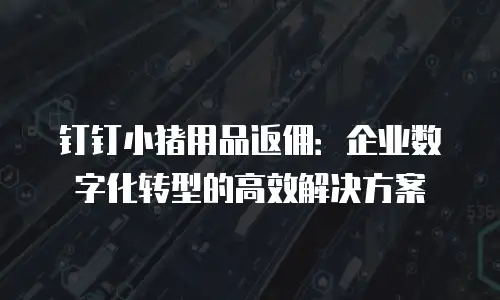 钉钉小猪用品返佣：企业数字化转型的高效解决方案