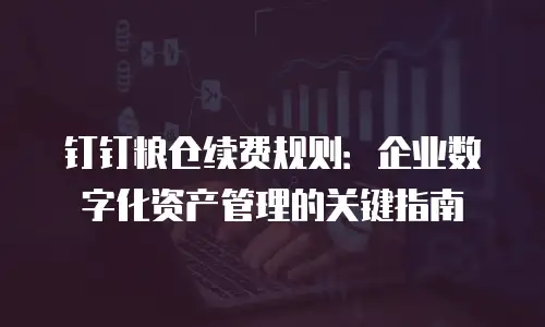 钉钉粮仓续费规则：企业数字化资产管理的关键指南