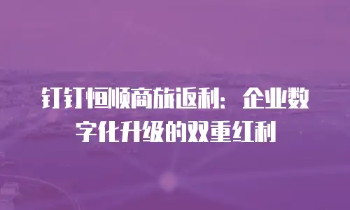 钉钉恒顺商旅返利：企业数字化升级的双重红利