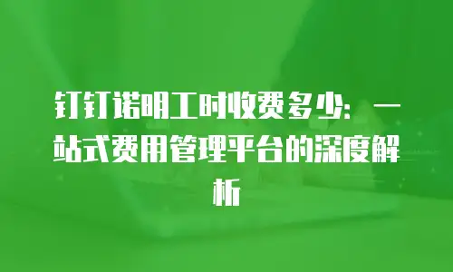 钉钉诺明工时收费多少：一站式费用管理平台的深度解析