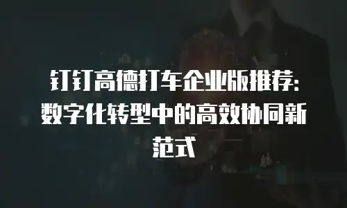 钉钉高德打车企业版推荐：数字化转型中的高效协同新范式