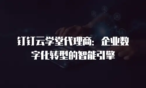 钉钉云学堂代理商：企业数字化转型的智能引擎