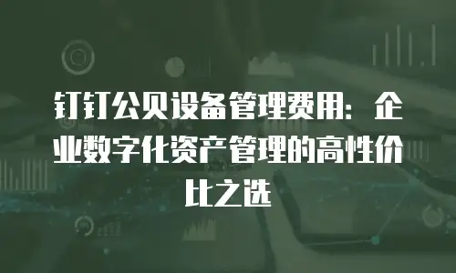 钉钉公贝设备管理费用：企业数字化资产管理的高性价比之选