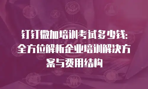 钉钉微加培训考试多少钱：全方位解析企业培训解决方案与费用结构