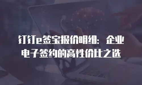 钉钉e签宝报价明细：企业电子签约的高性价比之选