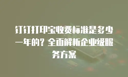 钉钉打印宝收费标准是多少一年的？全面解析企业级服务方案