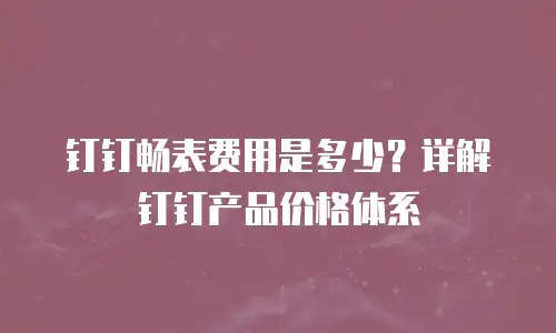 钉钉畅表费用是多少？详解钉钉产品价格体系